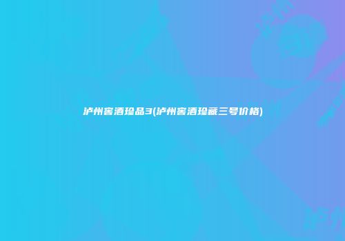 泸州窖酒珍品3(泸州窖酒珍藏三号价格)