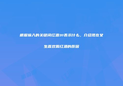 根据输入的关键词红酒31表示什么，介绍现在女生喜欢喝红酒的原因