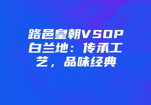 路邑皇朝VSOP白兰地：传承工艺，品味经典