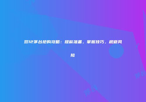 双12茅台抢购攻略：提前准备，掌握技巧，规避风险