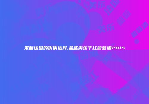 来自法国的优质选择,品鉴美乐干红葡萄酒2015