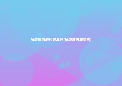 法国葡萄酒代表品种(法国著名葡萄酒)