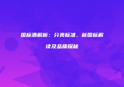 国标酒解析：分类标准、新国标解读及品质探秘