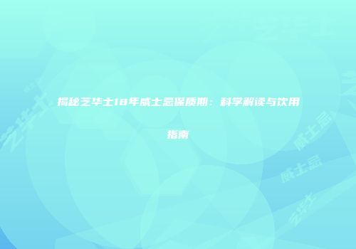 揭秘芝华士18年威士忌保质期：科学解读与饮用指南