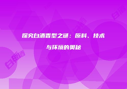 探究白酒香型之谜：原料、技术与环境的奥秘