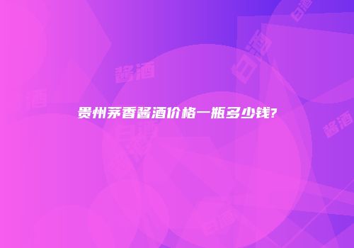 贵州茅香酱酒价格一瓶多少钱?