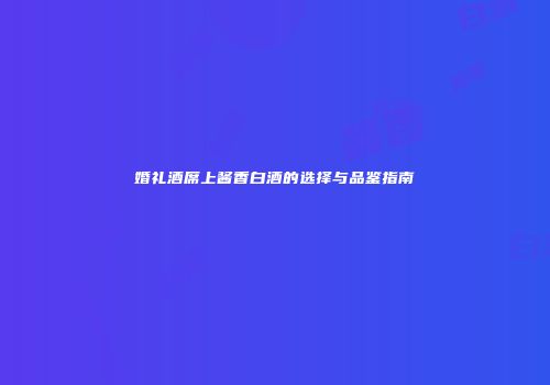 婚礼酒席上酱香白酒的选择与品鉴指南