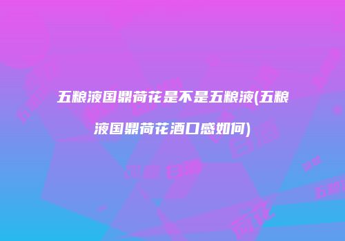 五粮液国鼎荷花是不是五粮液(五粮液国鼎荷花酒口感如何)