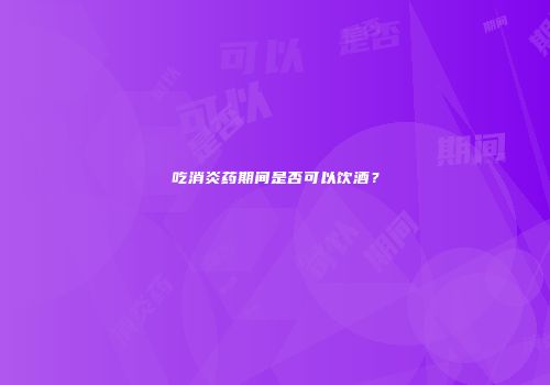 吃消炎药期间是否可以饮酒？