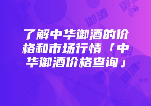 了解中华御酒的价格和市场行情「中华御酒价格查询」