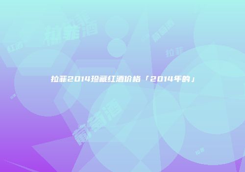 拉菲2014珍藏红酒价格「2014年的」