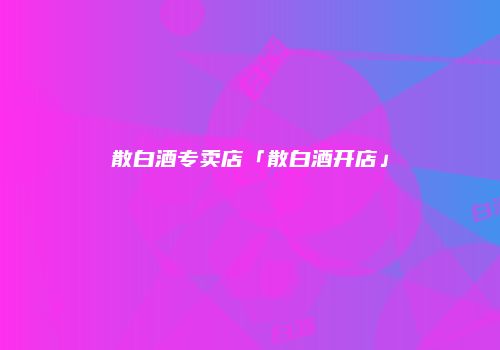 散白酒专卖店「散白酒开店」