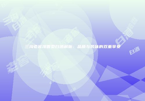 三沟老窖浓香型白酒解析：品质与风味的双重享受