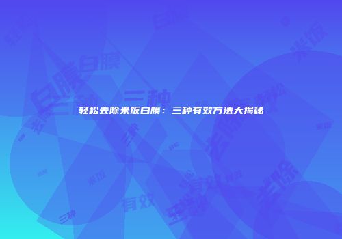 轻松去除米饭白膜：三种有效方法大揭秘