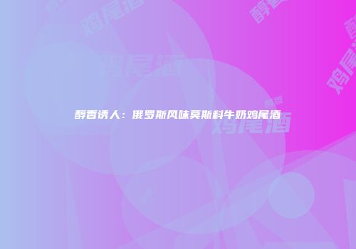 醇香诱人：俄罗斯风味莫斯科牛奶鸡尾酒