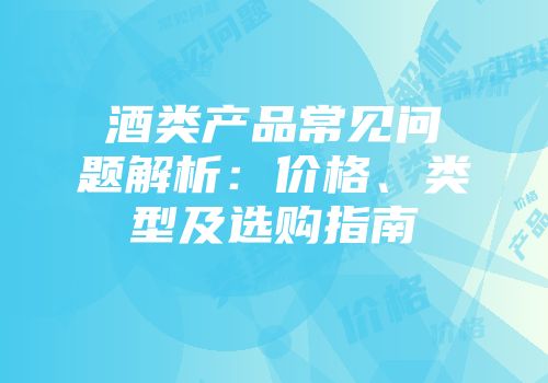 酒类产品常见问题解析：价格、类型及选购指南