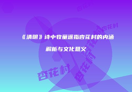 《清明》诗中牧童遥指杏花村的内涵解析与文化意义