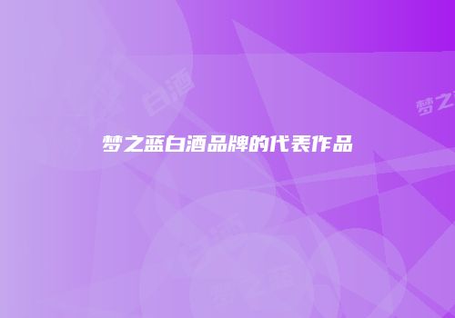 梦之蓝白酒品牌的代表作品