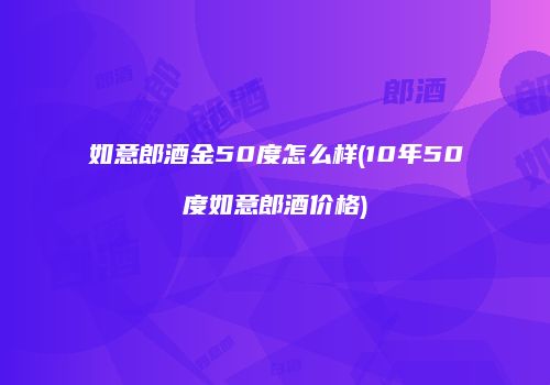 如意郎酒金50度怎么样(10年50度如意郎酒价格)