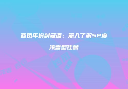 西凤年份封藏酒：深入了解52度浓香型佳酿