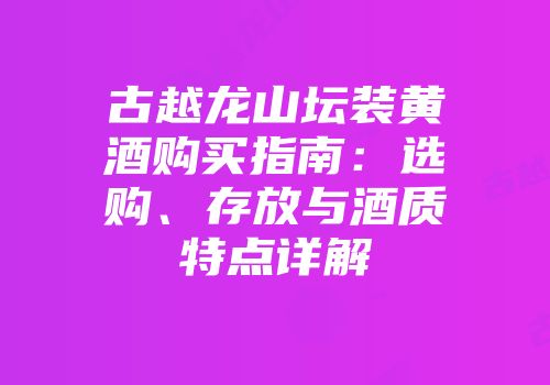 古越龙山坛装黄酒购买指南：选购、存放与酒质特点详解