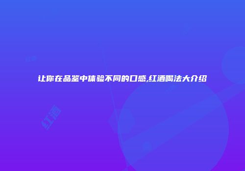 让你在品鉴中体验不同的口感,红酒喝法大介绍