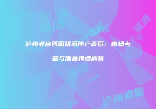 泸州老窖四面酱酒停产背后：市场考量与酒品特点解析