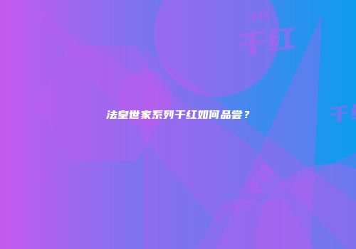 法皇世家系列干红如何品尝？