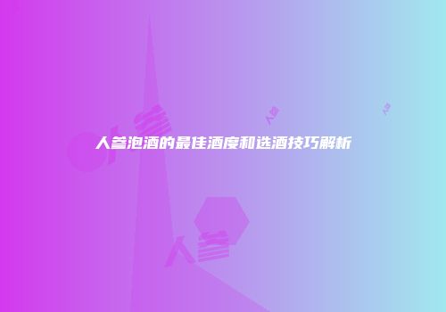 人参泡酒的最佳酒度和选酒技巧解析