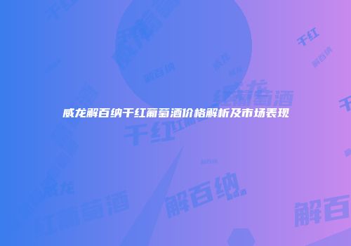 威龙解百纳干红葡萄酒价格解析及市场表现
