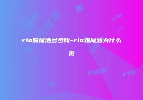 rio鸡尾酒多少钱-rio鸡尾酒为什么贵