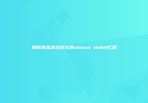 如何挑选高性价比的allozo 1688红酒