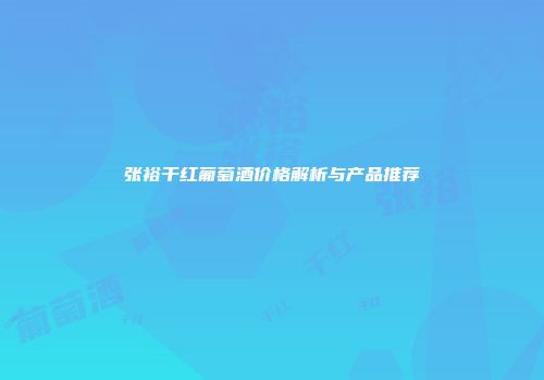 张裕干红葡萄酒价格解析与产品推荐
