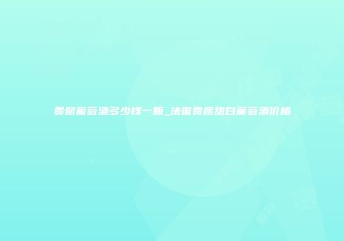 贵腐葡萄酒多少钱一瓶_法国贵腐甜白葡萄酒价格