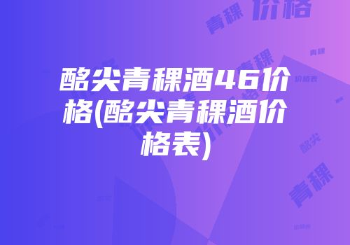 酩尖青稞酒46价格(酩尖青稞酒价格表)