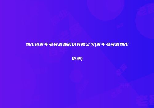 四川省百年老窖酒业股份有限公司(百年老窖酒四川侨酒)