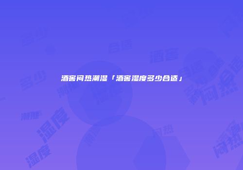 酒窖闷热潮湿「酒窖湿度多少合适」
