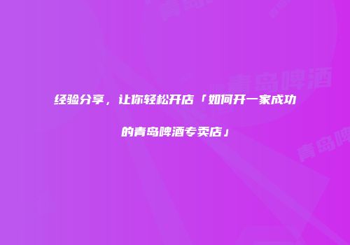 经验分享，让你轻松开店「如何开一家成功的青岛啤酒专卖店」