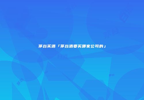 茅台买酒「茅台酒要买哪家公司的」