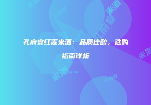 孔府宴红莲米酒：品质佳酿，选购指南详析