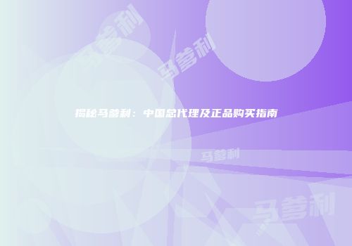 揭秘马爹利：中国总代理及正品购买指南