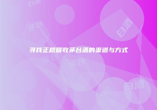 寻找正规回收茅台酒的渠道与方式