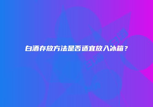 白酒存放方法是否适宜放入冰箱？