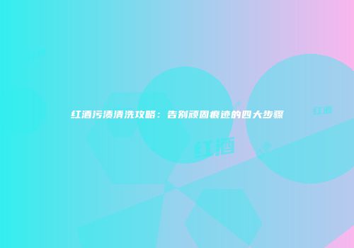 红酒污渍清洗攻略：告别顽固痕迹的四大步骤