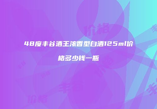 48度丰谷酒王浓香型白酒125ml价格多少钱一瓶
