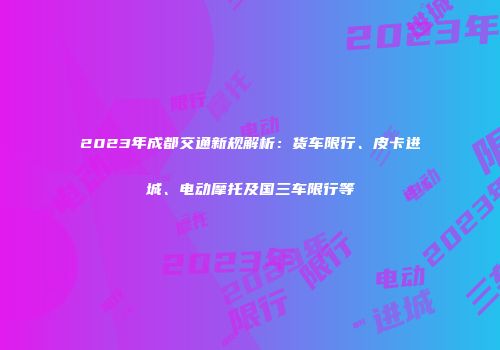 2023年成都交通新规解析：货车限行、皮卡进城、电动摩托及国三车限行等