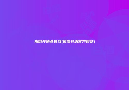 扳倒井酒业官网(扳倒井酒官方网站)