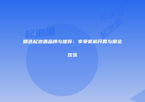 精选起泡酒品牌与推荐：享受餐前开胃与聚会欢乐