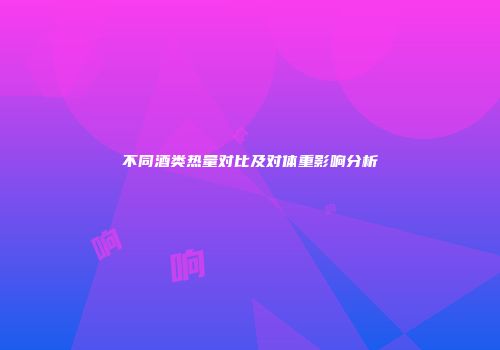 不同酒类热量对比及对体重影响分析