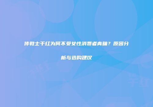 传教士干红为何不受女性消费者青睐？原因分析与选购建议